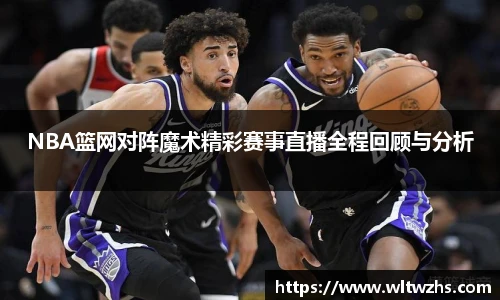 NBA篮网对阵魔术精彩赛事直播全程回顾与分析