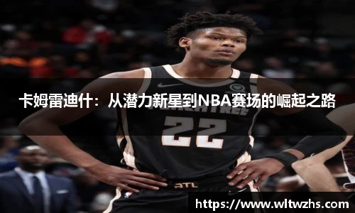 卡姆雷迪什：从潜力新星到NBA赛场的崛起之路