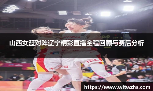 山西女篮对阵辽宁精彩直播全程回顾与赛后分析