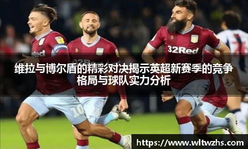 维拉与博尔盾的精彩对决揭示英超新赛季的竞争格局与球队实力分析