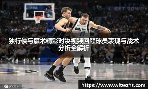 独行侠与魔术精彩对决视频回顾球员表现与战术分析全解析