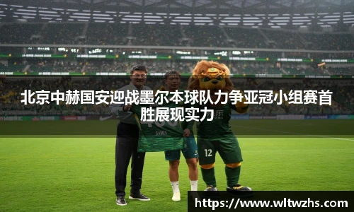 北京中赫国安迎战墨尔本球队力争亚冠小组赛首胜展现实力