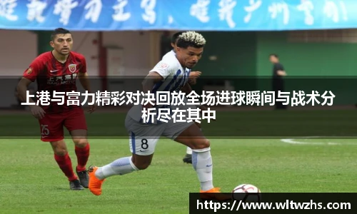 上港与富力精彩对决回放全场进球瞬间与战术分析尽在其中