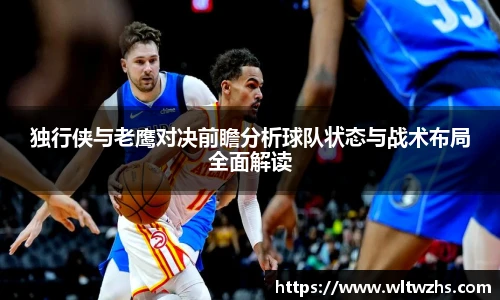 独行侠与老鹰对决前瞻分析球队状态与战术布局全面解读