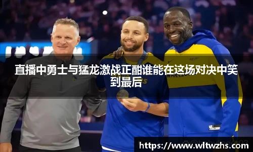 直播中勇士与猛龙激战正酣谁能在这场对决中笑到最后