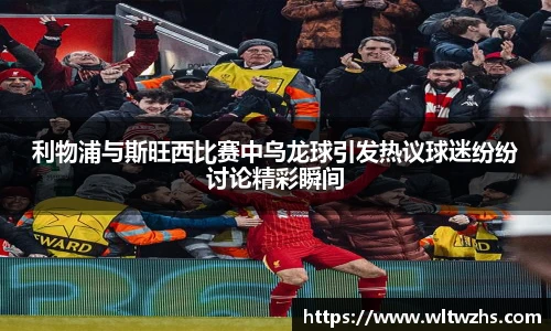 利物浦与斯旺西比赛中乌龙球引发热议球迷纷纷讨论精彩瞬间