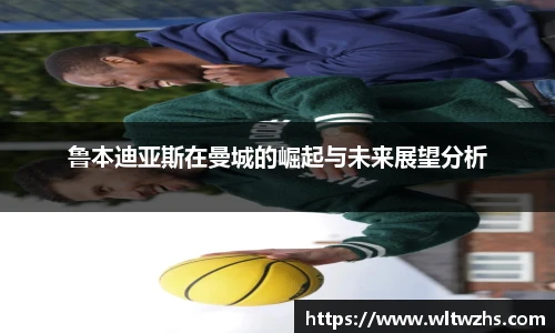 鲁本迪亚斯在曼城的崛起与未来展望分析