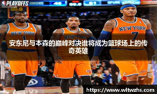 安东尼与本森的巅峰对决谁将成为篮球场上的传奇英雄
