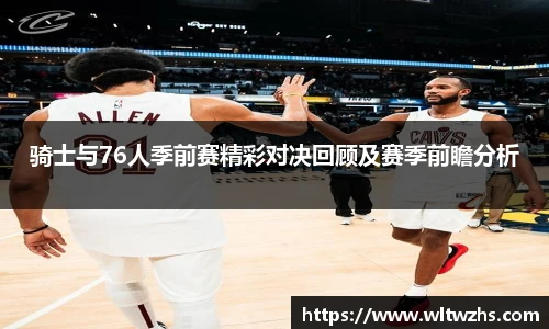 骑士与76人季前赛精彩对决回顾及赛季前瞻分析