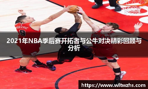 2021年NBA季后赛开拓者与公牛对决精彩回顾与分析